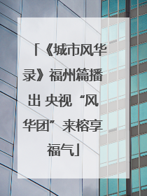 《城市风华录》福州篇播出 央视“风华团”来榕享福气