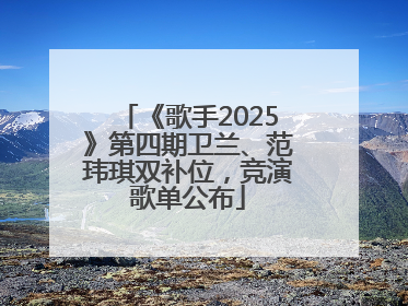 《歌手2025》第四期卫兰、范玮琪双补位，竞演歌单公布