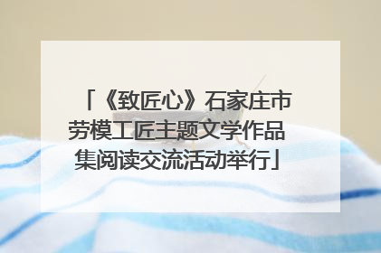 《致匠心》石家庄市劳模工匠主题文学作品集阅读交流活动举行