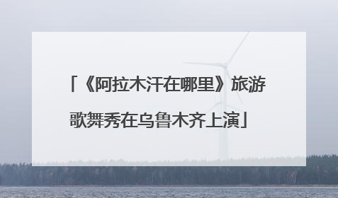 《阿拉木汗在哪里》旅游歌舞秀在乌鲁木齐上演