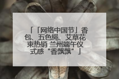 「网络中国节」香包、五色绳、艾草花束热销 兰州端午仪式感“香飘飘”