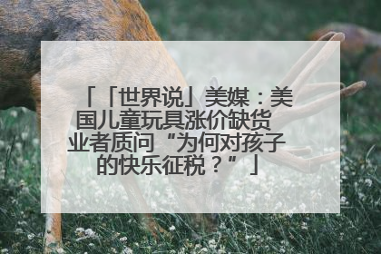 「世界说」美媒：美国儿童玩具涨价缺货 业者质问“为何对孩子的快乐征税？”
