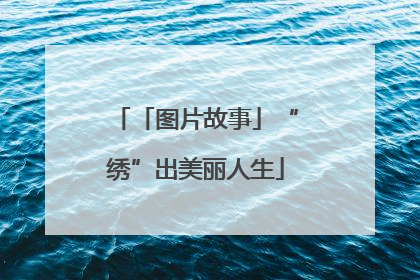 「图片故事」“绣”出美丽人生