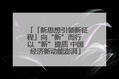 「新思想引领新征程」向“新”而行 以“新”提质 中国经济新动能澎湃