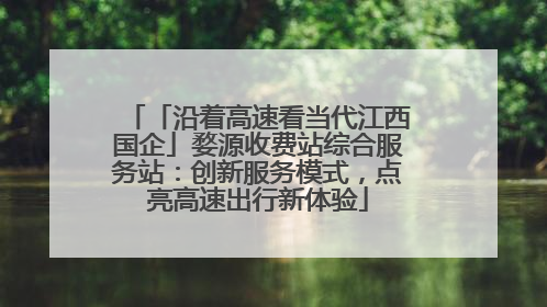「沿着高速看当代江西国企」婺源收费站综合服务站：创新服务模式，点亮高速出行新体验