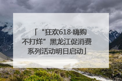 “狂欢618·嗨购不打烊”黑龙江促消费系列活动明日启动