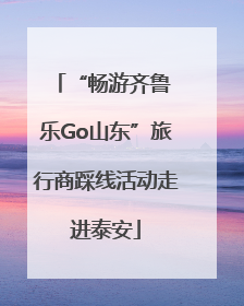 “畅游齐鲁 乐Go山东”旅行商踩线活动走进泰安