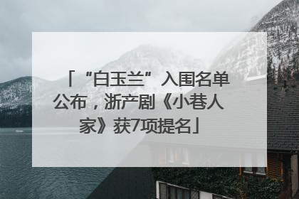 “白玉兰”入围名单公布，浙产剧《小巷人家》获7项提名