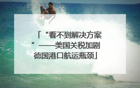 “看不到解决方案”——美国关税加剧德国港口航运瓶颈