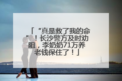 “真是救了我的命”！长沙警方及时劝阻，李奶奶71万养老钱保住了！