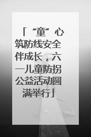 “童”心筑防线安全伴成长，六一儿童防拐公益活动圆满举行