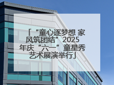 “童心逐梦想 家风筑团结”2025年庆“六一”童星秀艺术展演举行