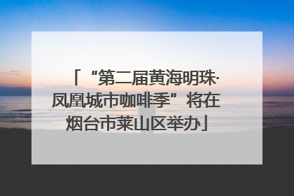 “第二届黄海明珠·凤凰城市咖啡季”将在烟台市莱山区举办