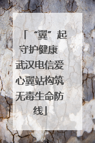 “翼”起守护健康 武汉电信爱心翼站构筑无毒生命防线