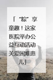 “粽”享童趣！这家医院举办公益互动活动关爱困难患儿