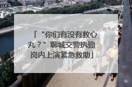 “你们有没有救心丸？”聊城交警执勤岗内上演紧急救助