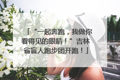 “一起奔跑，我做你看得见的眼睛！”吉林省盲人跑步团开跑！