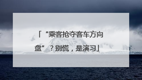 “乘客抢夺客车方向盘”？别慌，是演习