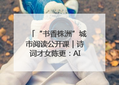“书香株洲”城市阅读公开课｜诗词才女陈更：AI使读书更重要