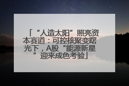 “人造太阳”照亮资本赛道：可控核聚变曙光下，A股“能源新星”迎来成色考验