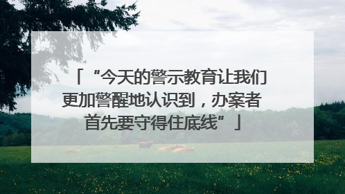“今天的警示教育让我们更加警醒地认识到，办案者首先要守得住底线”