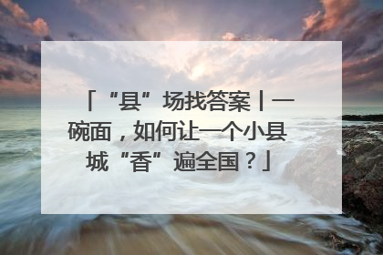 “县”场找答案丨一碗面，如何让一个小县城“香”遍全国？