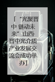 “光聚晋中 链动未来”山西·晋中光介质产业发展交流会成功举办