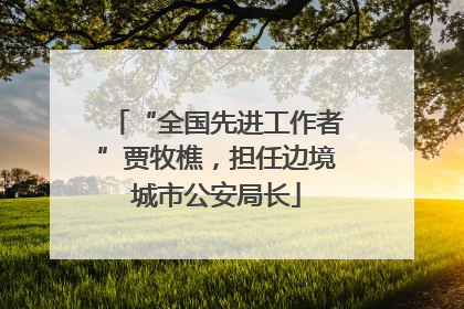 “全国先进工作者”贾牧樵，担任边境城市公安局长