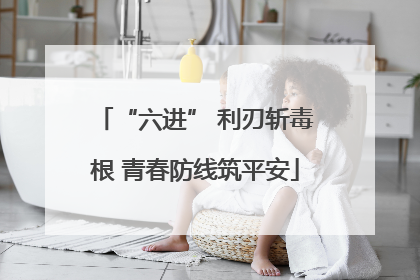 “六进” 利刃斩毒根 青春防线筑平安