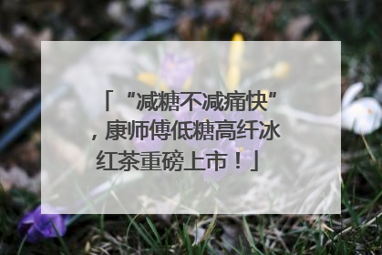 “减糖不减痛快”，康师傅低糖高纤冰红茶重磅上市！