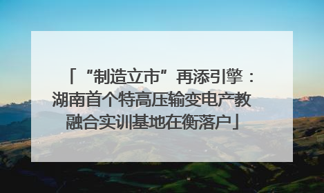 “制造立市”再添引擎：湖南首个特高压输变电产教融合实训基地在衡落户