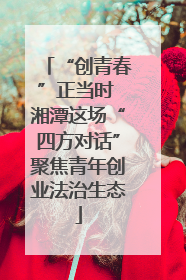 “创青春”正当时 湘潭这场“四方对话”聚焦青年创业法治生态