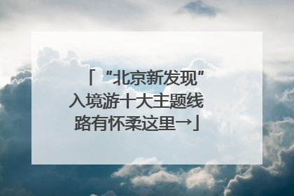 “北京新发现”入境游十大主题线路有怀柔这里→