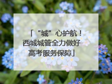 “城”心护航！西城城管全力做好高考服务保障