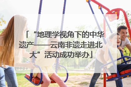 “地理学视角下的中华遗产——云南非遗走进北大”活动成功举办