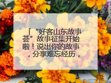 “好客山东故事荟”故事征集开始啦！说出你的故事，分享难忘经历，人好！礼品多！速来！