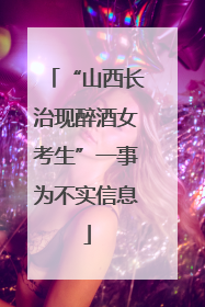 “山西长治现醉酒女考生”一事为不实信息