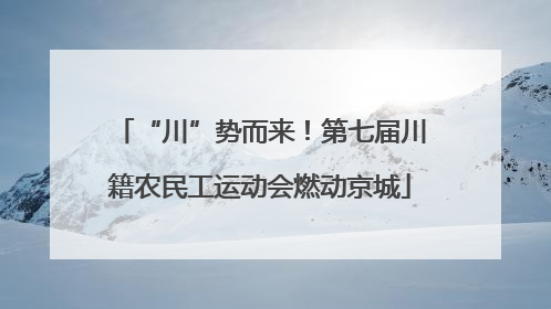 “川”势而来！第七届川籍农民工运动会燃动京城