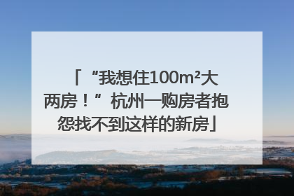 “我想住100m²大两房！”杭州一购房者抱怨找不到这样的新房