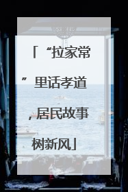 “拉家常”里话孝道，居民故事树新风