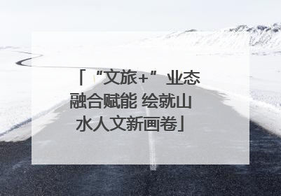 “文旅+”业态融合赋能 绘就山水人文新画卷