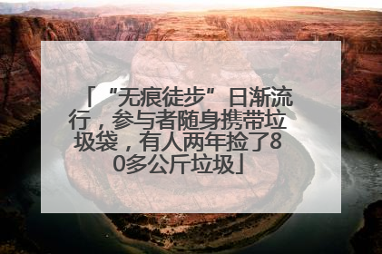 “无痕徒步”日渐流行，参与者随身携带垃圾袋，有人两年捡了80多公斤垃圾
