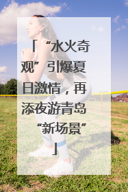 “水火奇观”引爆夏日激情，再添夜游青岛“新场景”