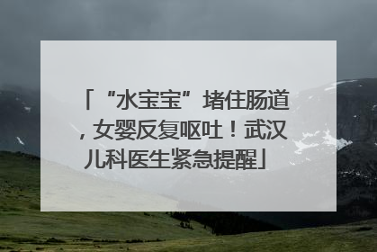 “水宝宝”堵住肠道，女婴反复呕吐！武汉儿科医生紧急提醒