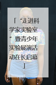 “走进科学家实验室”暨青少年实验展演活动在长启幕