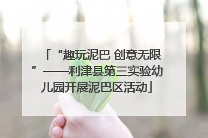 “趣玩泥巴 创意无限”——利津县第三实验幼儿园开展泥巴区活动