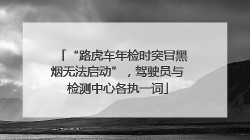 “路虎车年检时突冒黑烟无法启动”，驾驶员与检测中心各执一词