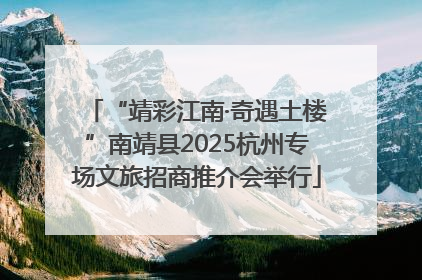 “靖彩江南·奇遇土楼”南靖县2025杭州专场文旅招商推介会举行