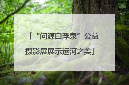 “问源白浮泉”公益摄影展展示运河之美