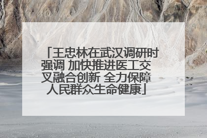 王忠林在武汉调研时强调 加快推进医工交叉融合创新 全力保障人民群众生命健康